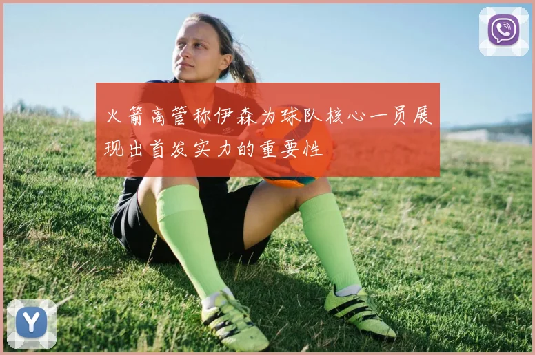 火箭高管称伊森为球队核心一员展现出首发实力的重要性
