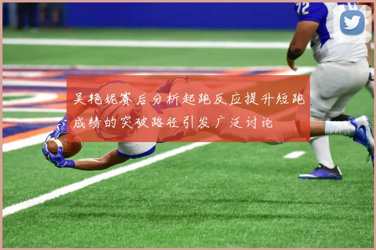 吴艳妮赛后分析起跑反应提升短跑成绩的突破路径引发广泛讨论