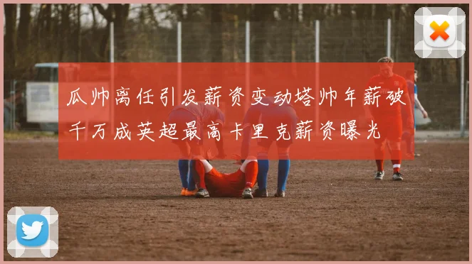 瓜帅离任引发薪资变动塔帅年薪破千万成英超最高卡里克薪资曝光