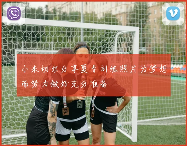 小米切尔分享夏季训练照片为梦想而努力做好充分准备
