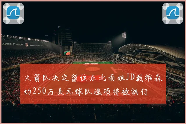 火箭队决定留住东北雨姐JD戴维森的250万美元球队选项将被执行