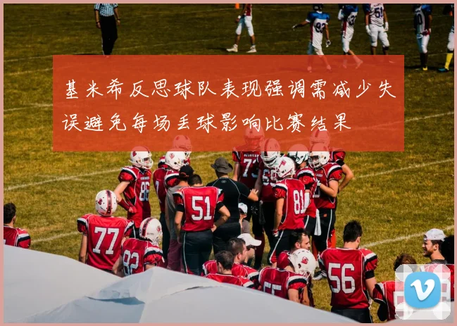 基米希反思球队表现强调需减少失误避免每场丢球影响比赛结果