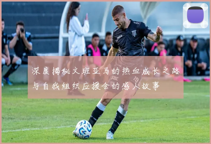 深度揭秘文班亚马的热血成长之路与自我组织应援会的感人故事