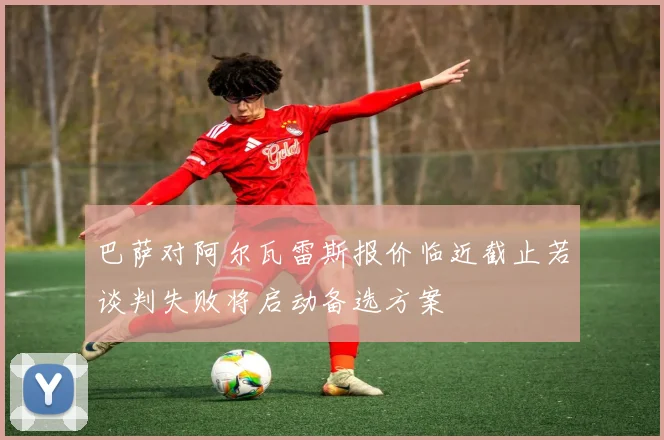 巴萨对阿尔瓦雷斯报价临近截止若谈判失败将启动备选方案
