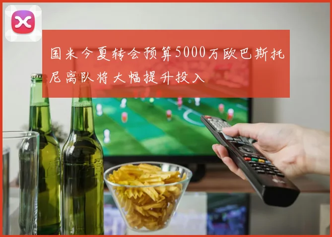 国米今夏转会预算5000万欧巴斯托尼离队将大幅提升投入