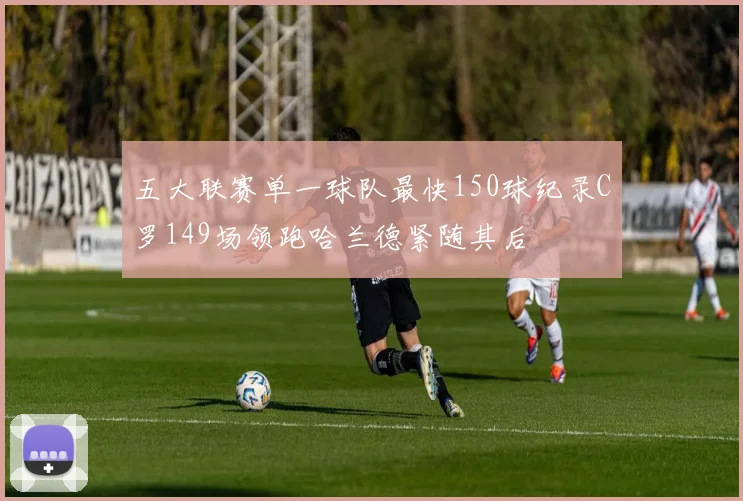 五大联赛单一球队最快150球纪录C罗149场领跑哈兰德紧随其后