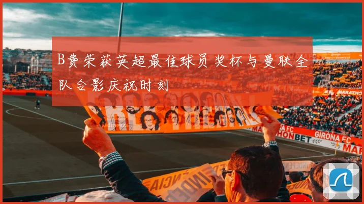 B费荣获英超最佳球员奖杯与曼联全队合影庆祝时刻