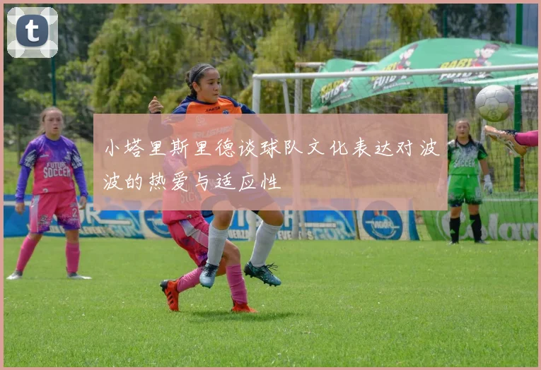 小塔里斯里德谈球队文化表达对波波的热爱与适应性