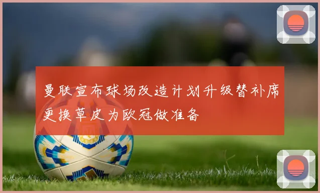 曼联宣布球场改造计划升级替补席更换草皮为欧冠做准备