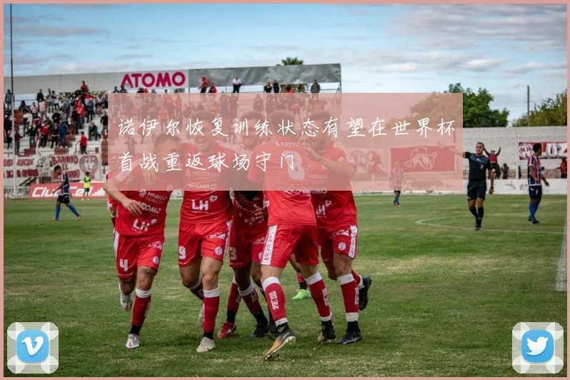 诺伊尔恢复训练状态有望在世界杯首战重返球场守门