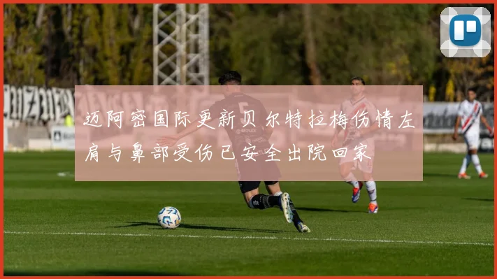 迈阿密国际更新贝尔特拉梅伤情左肩与鼻部受伤已安全出院回家