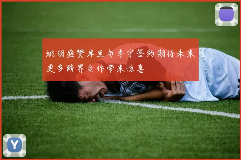姚明盛赞库里与李宁签约期待未来更多跨界合作带来惊喜