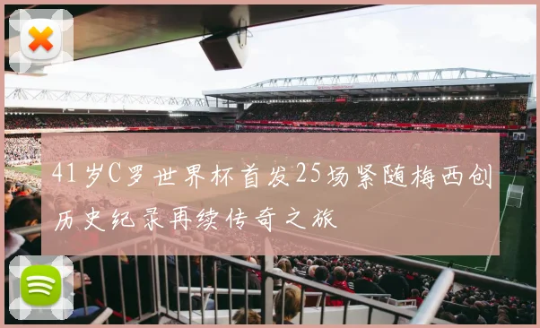 41岁C罗世界杯首发25场紧随梅西创历史纪录再续传奇之旅