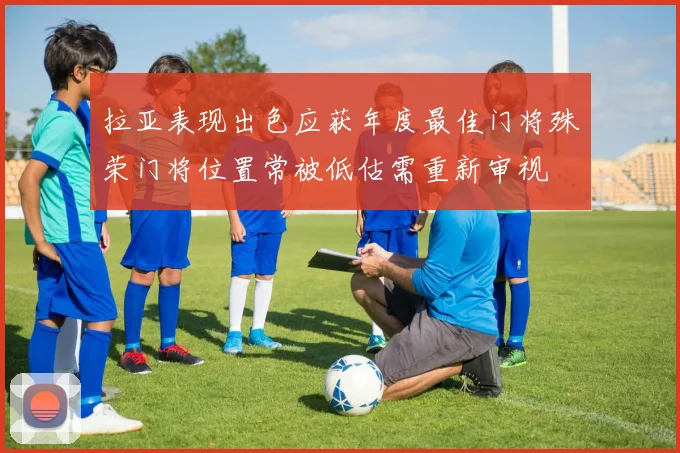 拉亚表现出色应获年度最佳门将殊荣门将位置常被低估需重新审视