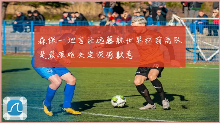 森保一坦言让远藤航世界杯前离队是最艰难决定深感歉意