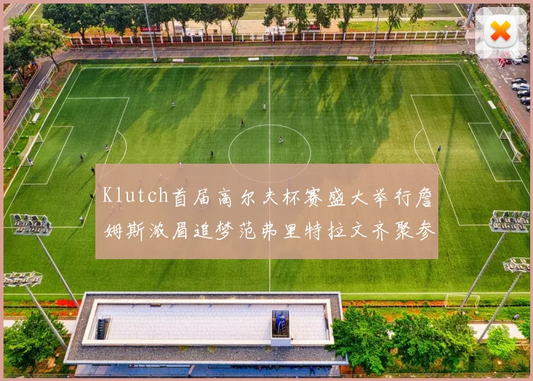 Klutch首届高尔夫杯赛盛大举行詹姆斯浓眉追梦范弗里特拉文齐聚参赛