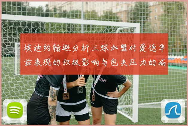 埃迪约翰逊分析三球加盟对爱德华兹表现的积极影响与包夹压力的减轻