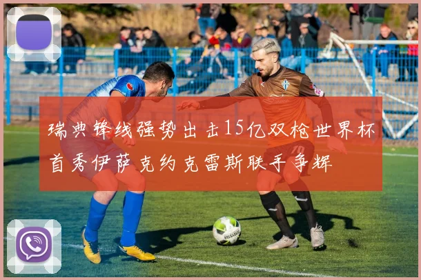 瑞典锋线强势出击15亿双枪世界杯首秀伊萨克约克雷斯联手争辉