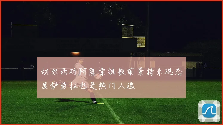 切尔西对阿隆索执教前景持乐观态度伊劳拉也是热门人选