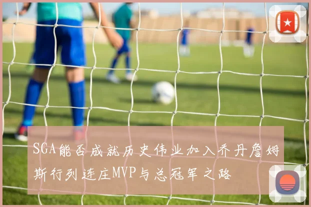 SGA能否成就历史伟业加入乔丹詹姆斯行列连庄MVP与总冠军之路