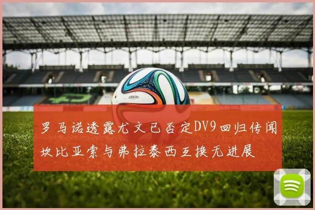 罗马诺透露尤文已否定DV9回归传闻坎比亚索与弗拉泰西互换无进展