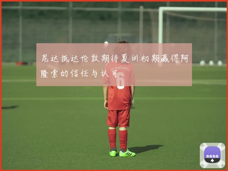 昆达抵达伦敦期待夏训初期赢得阿隆索的信任与认可
