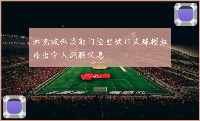 加克波弧顶射门险些破门皮球擦柱而出令人扼腕叹息