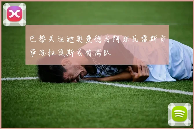 巴黎关注迪奥曼德与阿尔瓦雷斯贡萨洛拉莫斯或将离队