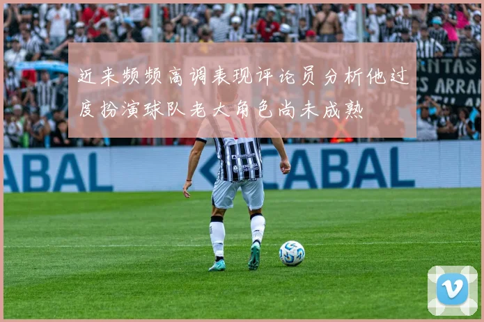 近来频频高调表现评论员分析他过度扮演球队老大角色尚未成熟