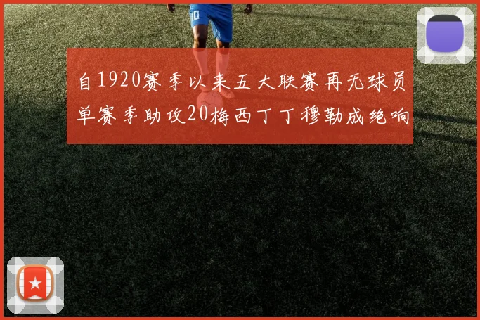 自1920赛季以来五大联赛再无球员单赛季助攻20梅西丁丁穆勒成绝响