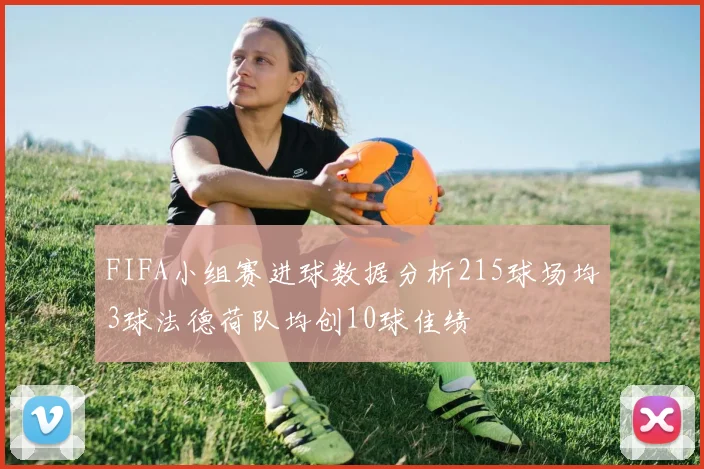 FIFA小组赛进球数据分析215球场均3球法德荷队均创10球佳绩