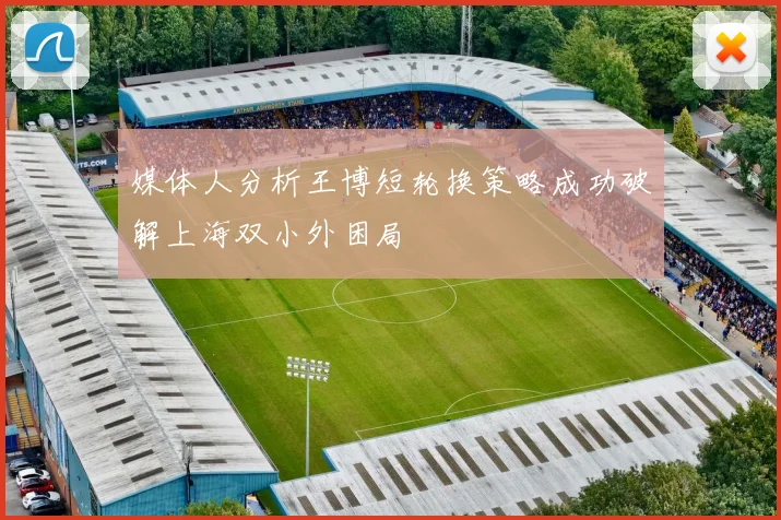 媒体人分析王博短轮换策略成功破解上海双小外困局